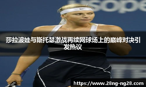 莎拉波娃与斯托瑟激战再续网球场上的巅峰对决引发热议 莎拉波娃与斯托瑟激战再续网球场上的巅峰对决引发热议